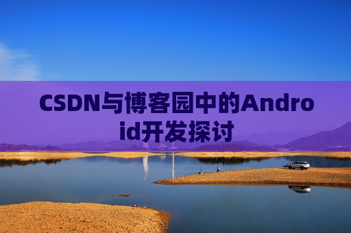 CSDN与博客园中的Android开发探讨
